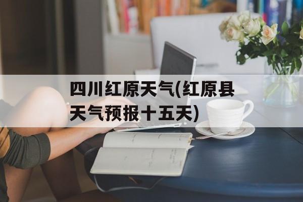 四川红原天气(红原县天气预报十五天)-第1张图片-