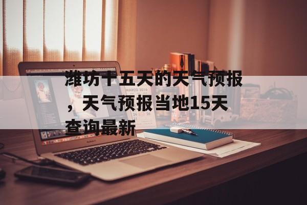 潍坊十五天的天气预报，天气预报当地15天查询最新-第1张图片-