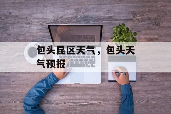 包头昆区天气，包头天气预报-第1张图片-