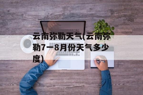云南弥勒天气(云南弥勒7一8月份天气多少度)-第1张图片-