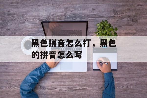 黑色拼音怎么打，黑色的拼音怎么写-第1张图片-