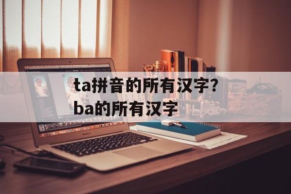 ta拼音的所有汉字？ba的所有汉字-第1张图片-