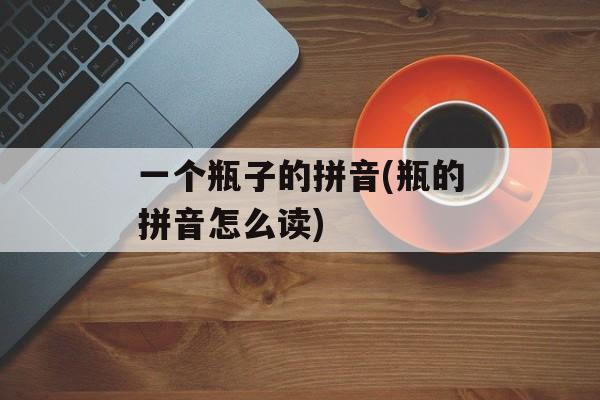一个瓶子的拼音(瓶的拼音怎么读)-第1张图片-