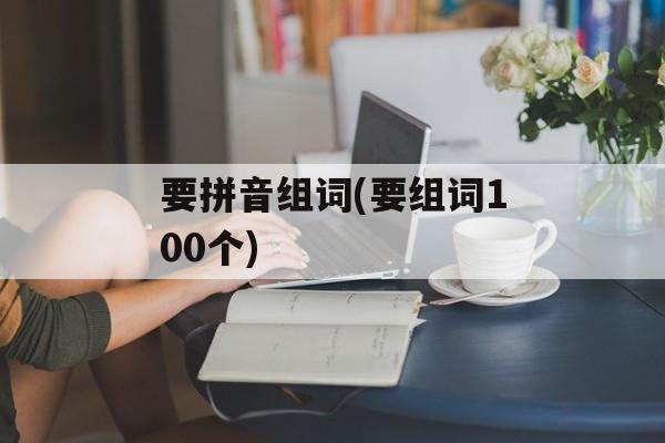 要拼音组词(要组词100个)-第1张图片-