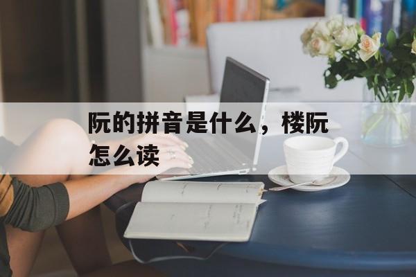 阮的拼音是什么，楼阮怎么读-第1张图片-