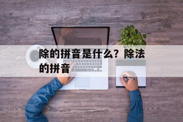 除的拼音是什么？除法的拼音-第1张图片-