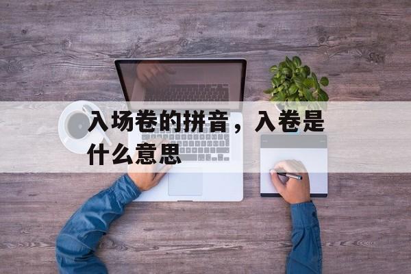 入场卷的拼音，入卷是什么意思-第1张图片-