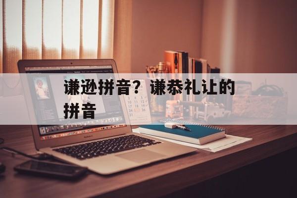谦逊拼音？谦恭礼让的拼音-第1张图片-