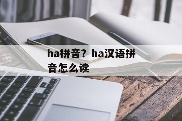 ha拼音？ha汉语拼音怎么读-第1张图片-
