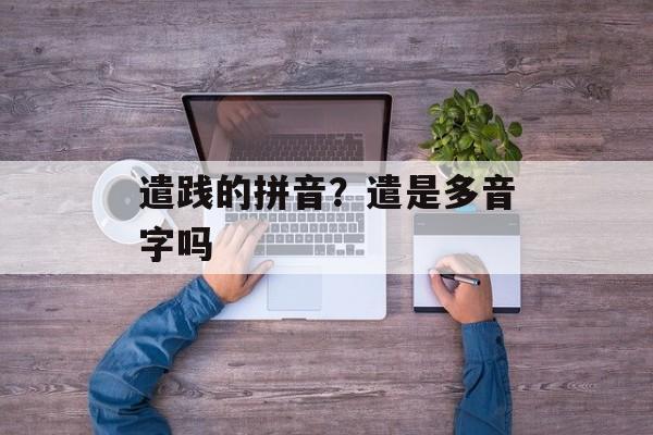 遣践的拼音？遣是多音字吗-第1张图片-