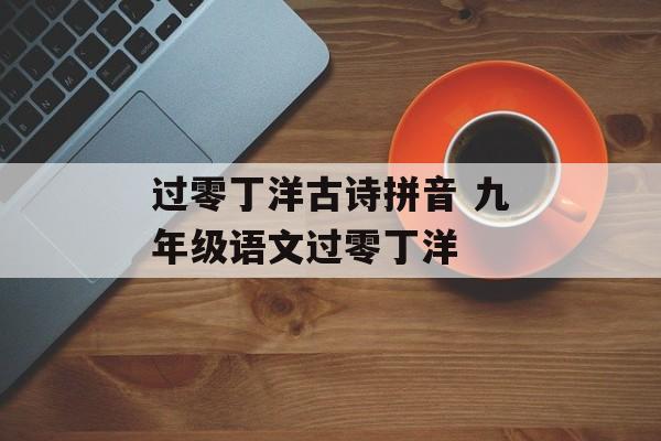 过零丁洋古诗拼音 九年级语文过零丁洋-第1张图片-