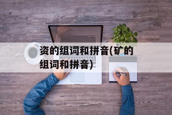 资的组词和拼音(矿的组词和拼音)-第1张图片-