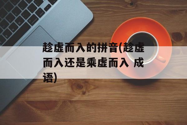 趁虚而入的拼音(趁虚而入还是乘虚而入 成语)-第1张图片-