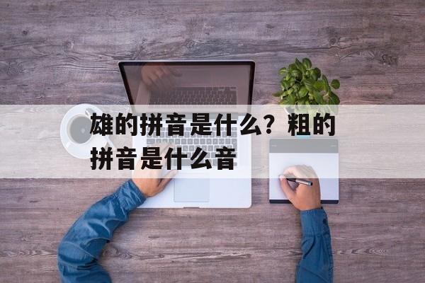 雄的拼音是什么？粗的拼音是什么音-第1张图片-