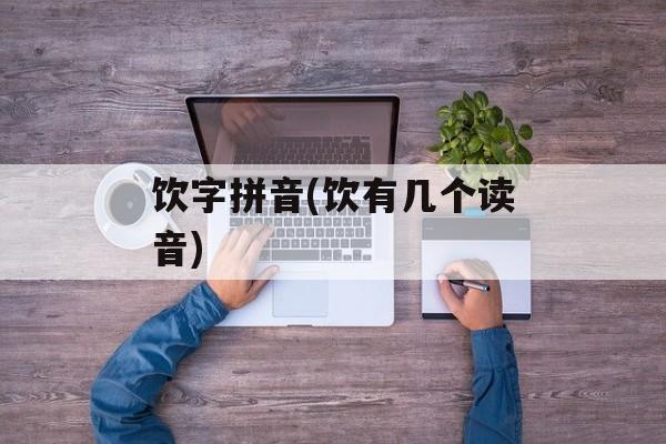 饮字拼音(饮有几个读音)-第1张图片-
