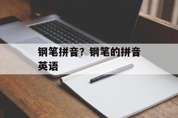 钢笔拼音？钢笔的拼音英语-第1张图片-
