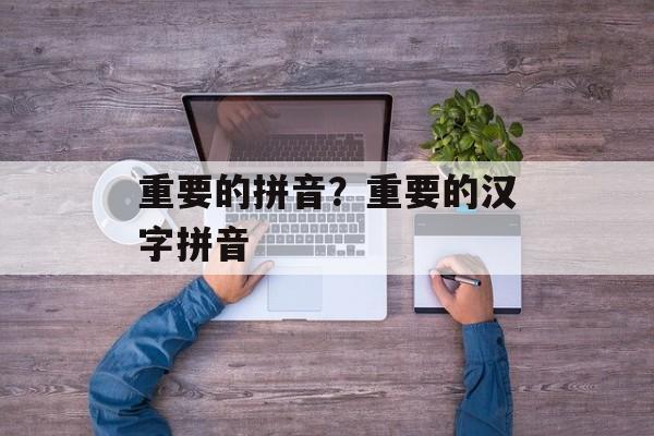 重要的拼音？重要的汉字拼音-第1张图片-