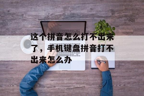 这个拼音怎么打不出来了，手机键盘拼音打不出来怎么办-第1张图片-