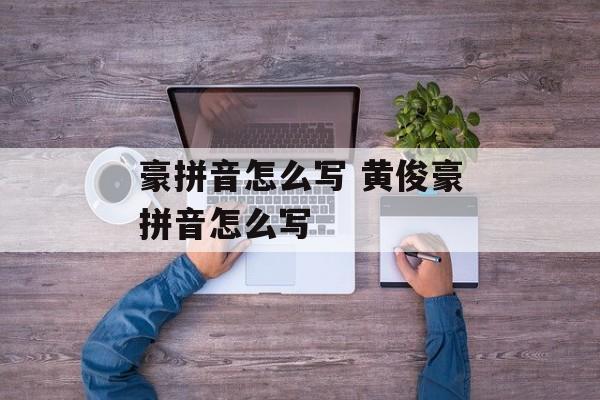 豪拼音怎么写 黄俊豪拼音怎么写-第1张图片-