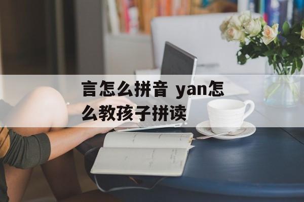 言怎么拼音 yan怎么教孩子拼读-第1张图片-