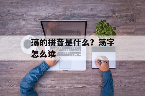 荡的拼音是什么？荡字怎么读-第1张图片-