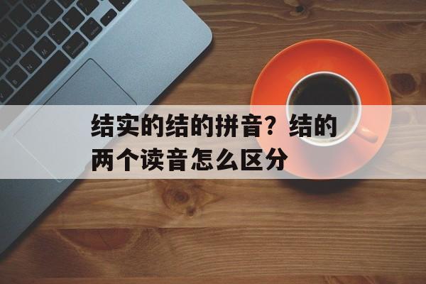结实的结的拼音？结的两个读音怎么区分-第1张图片-