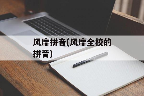 风靡拼音(风靡全校的拼音)-第1张图片-
