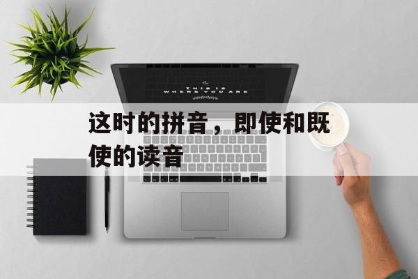 这时的拼音，即使和既使的读音-第1张图片-