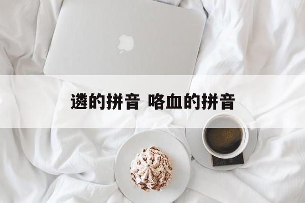 遴的拼音 咯血的拼音-第1张图片-